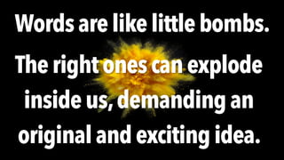 Words are like little bombs.
The right ones can explode
inside us,demandingan
original and exciting idea.
 