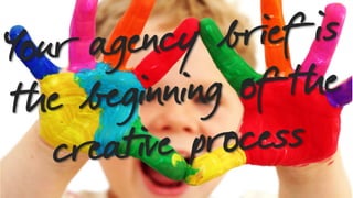Your agency brief is
the beginning of the
creative process
 