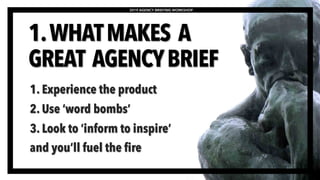 2019 AGENCY BRIEFING WORKSHOP
1. Experience the product
2. Use ‘word bombs’
3. Look to ‘inform to inspire’
and you’ll fuel the fire
1.WHATMAKES A
GREAT AGENCYBRIEF
 