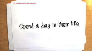 Spend a day in their life
TIP: Understanding the customer
 