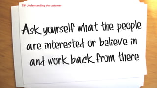 Ask yourself what the people
are interested or believe in
and work back from there
TIP: Understanding the customer
 