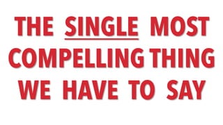 THE SINGLE MOST
COMPELLING THING
WE HAVE TO SAY
 