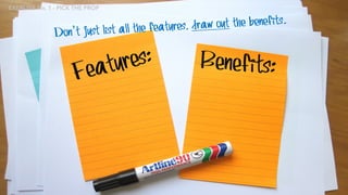 Don’t just list all the features, draw out the benefits.
EXERCISE No. 1 - PICK THE PROP
 