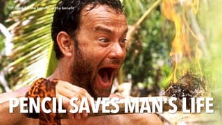 PENCILSAVES MAN’S LIFE
TIP: Look for the benefit, of the benefit
 