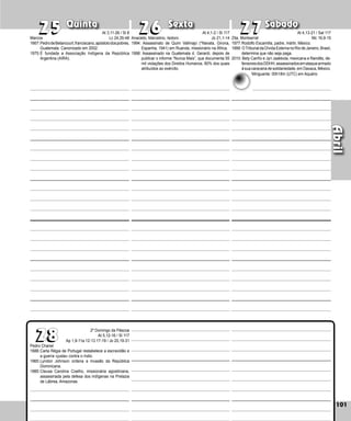 101
Quinta Sexta Sábado
Pedro Chanel
1688:Carta Régia de Portugal restabelece a escravidão e
a guerra «justa» contra o índio.
1965:Lyndon Johnson ordena a invasão da República
Dominicana.
1985:Cleusa Carolina Coelho, missionária agos­
ti­
nia­
na,
assassinada pela defesa dos indí­
genas na Prelazia
de Lábrea, Amazonas.
101
Abril
Zita, Montserrat
1977:Rodolfo Escamilla, padre, mártir, México.
1999: OTribunal da Dívida Externa no Rio de Janeiro, Brasil,
determina que não seja paga.
2010: Bety Cariño e Jyri Jaakkola, mexicana e filandês, de-
fensoresdosDDHH,assassinadosemataquearmado
à sua caravana de solidariedade, em Oaxaca, México.
27
27
28
28
26
26
25
25
2º Domingo da Páscoa
At 5,12-16 / Sl 117
Ap 1,9-11a.12-13.17-19 / Jo 20,19-31
Anacleto, Marcelino, Isidoro
1994: Assassinato de Quim Vallmajo (*Navata, Girona,
Espanha, 1941) em Ruanda, missionário na África.
1998: Assassinado na Guatemala d. Gerardi, de­
pois de
publicar o informe “Nunca Mais”, que docu­
men­
ta 55
mil violações dos Direitos Humanos, 80% dos quais
atribuídos ao exército.
Marcos
1667:PedrodeBetancourt,franciscano,apóstolodospobres,
Guatemala. Canonizado em 2002.
1975:É fundada a Associação Indígena da República
Argentina (AIRA).
At 3,11-26 / Sl 8
Lc 24,35-48
At 4,1-2 / Sl 117
Jo 21,1-14
At 4,13-21 / Sal 117
Mc 16,9-15
Minguante: 00h18m (UTC) em Aquário
 