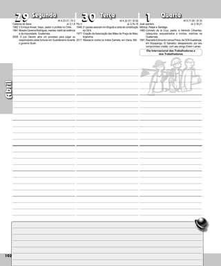 102
Segunda Terça Quarta
102
Abril
Pio V
1948:21 países assinam em Bogotá a carta de constituição
da OEA.
1977: Criação da Associação das Mães da Praça de Maio,
Argentina.
2017: Massacre contra os índios Gamela, em Viana, MA.
29
29 30
30 1
1
José operário
Mônica, Felipe e Santiago
1980:Conrado de la Cruz, padre, e Herlindo Cifuen­
tes,
catequista, sequestrados e mortos, mártires na
Guatemala.
1981:RaynaldoEdmundoLemusPreza,daCEBGuadalupe,
em Soyapango, El Salvador, desaparecido, por seu
compromisso cristão, com seu amigo Edwin Lainez.
Dia Internacional das Trabalhadoras e
dos Trabalhadores
Catarina de Sena
1982:† Enrique Alvear, bispo, pastor e profeta no Chile.
1991:MoisésCisnerosRodríguez,marista,mártirdaviolência
e da impunidade, Guate­
mala.
2009: O juiz Garzón abre um processo para julgar os
responsáveis pelas torturas em Guantánamo durante
o governo Bush.
At 4,23-31 / Sl 2
Jo 3,1-8
At 4,32-37 / Sl 92
Jo 3,7b-15
At 5,17-26 / Sl 33
Jo 3,16-21
 