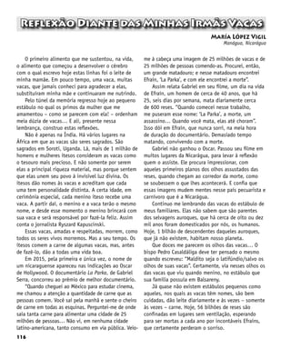 116
Reflexão Diante das Minhas Irmãs Vacas
María López Vigil
Manágua, Nicarágua
O primeiro alimento que me sustentou, na vida,
o alimento que começou a desenvolver o cérebro
com o qual escrevo hoje estas linhas foi o leite de
minha mamãe. Em pouco tempo, uma vaca, muitas
vacas, que jamais conheci para agradecer a elas,
substituíram minha mãe e continuaram me nutrindo.
Pelo túnel da memória regresso hoje ao pequeno
estábulo no qual os primos da mulher que me
amamentou – como se parecem com ela! – ordenham
meia dúzia de vacas… E ali, presente nessa
lembrança, construo estas reflexões.
Não é apenas na Índia. Há vários lugares na
África em que as vacas são seres sagrados. São
sagrados em Soroti, Uganda. Lá, mais de 1 milhão de
homens e mulheres itesos consideram as vacas como
o tesouro mais precioso. E não somente por serem
elas a principal riqueza material, mas porque sentem
que elas unem seu povo à invisível luz divina. Os
itesos dão nomes às vacas e acreditam que cada
uma tem personalidade distinta. A certa idade, em
cerimônia especial, cada menino iteso recebe uma
vaca. A partir daí, o menino e a vaca terão o mesmo
nome, e desde esse momento o menino brincará com
sua vaca e será responsável por fazê-la feliz. Assim
conta o jornalista Ryszard Kapuscinski.
Essas vacas, amadas e respeitadas, morrem, como
todos os seres vivos morremos. Mas a seu tempo. Os
itesos comem a carne de algumas vacas, mas, antes
de fazê-lo, dão a todas uma vida boa.
Em 2015, pela primeira e única vez, o nome de
um nicaraguense apareceu nas indicações ao Oscar
de Hollywood. O documentário La Parka, de Gabriel
Serra, concorreu ao prêmio de melhor documentário.
“Quando cheguei ao México para estudar cinema,
me chamou a atenção a quantidade de carne que as
pessoas comem. Você sai pela manhã e sente o cheiro
de carne em todas as esquinas. Perguntei-me de onde
saía tanta carne para alimentar uma cidade de 25
milhões de pessoas… Não vi, em nenhuma cidade
latino-americana, tanto consumo em via pública. Veio-
me à cabeça uma imagem de 25 milhões de vacas e de
25 milhões de pessoas comendo-as. Procurei, então,
um grande matadouro; e nesse matadouro encontrei
Efraín, ‘La Parka’, e com ele encontrei a morte”.
Assim relata Gabriel em seu filme, um dia na vida
de Efraín, um homem de cerca de 40 anos, que há
25, seis dias por semana, mata diariamente cerca
de 600 reses. “Quando comecei nesse trabalho,
me puseram esse nome: ‘La Parka’, a morte, um
assassino… Quando você mata, elas até choram”.
Isso dói em Efraín, que nunca sorri, na meia hora
de duração do documentário. Demasiado tempo
matando, convivendo com a morte.
Gabriel não ganhou o Oscar. Passou seu filme em
muitos lugares da Nicarágua, para levar à reflexão
quem o assiste. Ele procura impressionar, com
aqueles primeiros planos dos olhos assustados das
reses, quando chegam ao corredor da morte, como
se soubessem o que lhes acontecerá. E confia que
essas imagens mudem mentes nesse país pecuarista e
carnívoro que é a Nicarágua.
Continuo me lembrando das vacas do estábulo de
meus familiares. Elas não sabem que são parentes
dos selvagens auroques, que há cerca de oito ou dez
mil anos foram domesticados por nós, os humanos.
Hoje, 1 bilhão de descendentes daqueles auroques,
que já não existem, habitam nosso planeta.
Que doces me parecem os olhos das vacas… O
bispo Pedro Casaldáliga deve ter pensado o mesmo
quando escreveu: “Maldito seja o latifúndio/salvo os
olhos de suas vacas”. Certamente, via nesses olhos os
das vacas que viu quando menino, no estábulo que
sua família possuía em Balsareny.
Já quase não existem estábulos pequenos como
aqueles, nos quais as vacas têm nomes, são bem
cuidadas, dão leite diariamente e às vezes – somente
às vezes – carne. Hoje, 56 bilhões de reses são
confinadas em lugares sem ventilação, esperando
para ser mortas a cada ano por incontáveis Efraíns,
que certamente perderam o sorriso.
 