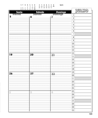 131
  
  
  
Sexta Sábado Domingo JULHO
5 6 7
19 20 21
28
27
26
2 4
3
1
2
3
4
5
6
7
8
9
10
11
12
13
14
15
16
17
18
19
20
21
22
23
24
25
26
27
28
29
30
31
S T Q Q S S D S T Q Q S S D Agosto
		 1 2 	 3 	 4 19 20 21 22 23 24 25
5 6 7 8 9 10 11 26 27 28 29 30 31		
12 13 14 15 16 17 18		
 