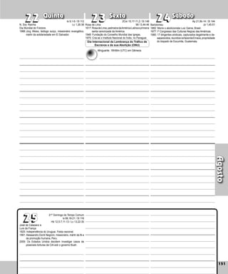 151
Quinta Sexta Sábado
José de Calazanz e
Luís da França
1825: Independência do Uruguai. Festa nacional.
1991: Alessandro Dordi Negroni, missionário, mártir da fé e
da promoção humana, Peru.
2009: Os Estados Unidos decidem investigar casos de
possíveis torturas da CIA sob o governo Bush.
151
Agosto
24
24
25
25
23
23
22
22
21º Domingo do Tempo Comum
Is 66,18-21 / Sl 116
Hb 12,5-7,11-13 / Lc 13,22-30
Bartolomeu
1882: Morre o abolicionista Luiz Gama, Brasil.
1977: Iº Congresso das Culturas Negras das Américas.
1980: 17 dirigentes sindicais, capturados ilegal­
mente e de-
saparecidos,reunidosnafazendaEmaús,propriedade
do bispado de Escuintla, Guatemala.
Rosa de Lima
1617:RosadeLima,padroeiradaAméricaLatinaeprimeira
santa canonizada da América.
1948: Fundação do Conselho Mundial das Igrejas.
1975: Cria-se o Instituto Nacional do Índio, no Paraguai.
Dia Internacional da Lembrança do Tráfico de
Escravos e de sua Abolição (ONU)
N. Sra. Rainha
Dia Mundial do Folclore.
1988:Jürg Weiss, teólogo suíço, missionário evangélico,
mártir da solidariedade em El Salvador.
Is 9,1-6 / Sl 112
Lc 1,26-38
2Cor 10,17-11,2 / Sl 148
Mt 13,44-46
Minguante: 16h56m (UTC) em Gêmeos
Ap 21,9b-14 / Sl 144
Jo 1,45-51
 