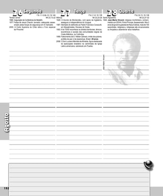 152
Segunda Terça Quarta
152
Agosto
Mônica
1828: O Acordo de Montevidéu, com apoio da Inglaterra,
assegura a independência do Uruguai.
1987: Atentado do latifúndio ao Padre Francisco Cavazutti,
em Mossâmedes, Diocese de Goiás.
1993: A lei 70/93 reconhece os direitos territoriais, étnicos,
econômicos e sociais das comunidades negras da
Costa Atlântica, na Colômbia.
1999: Falecimento de D. Hélder Câmara, irmão dos pobres,
profeta da paz e da esperança, Brasil. 20 anos.
2006: † Dom Luciano Mendes deAlmeida, figura destacada
do episcopado brasileiro na caminhada da Igreja
Latino-americana, sobretudo em Puebla.
27
27
26
26 28
28
Jean-Marie
Vincent
Santo Agostinho
1994: Jean-Marie Vincent, religioso monfortiano, compro-
metidoconDDHH,PortoPríncipe.Assassinado.Nos3
anosdego­ver­nogolpistadeRaoulCédras,maisde100
sacerdo­
tes, religiosos y religiosas são encarce­
rados
ou forçados a abandonar seus trabalhos.
Teresa Jornet
1968: Inaguração da Conferência de Medellín.
1977:Felipe de Jesus Chacón, lavrador, catequista, assas-
sinado pelas forças de segurança em El Salvador.
2005: A Corte Suprema do Chile retira o Foro especial
de Pinochet.
1Ts 1,1-5.8b-10 / Sl 149
Mt 23,13-22
1Ts 2,1-8 / Sl 138
Mt 23,23-26
1Ts 2,9-13 / Sl 138
Mt 23,27-32
 