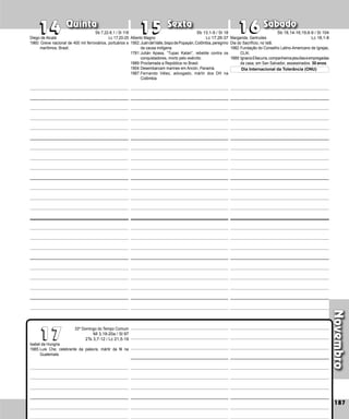 Novembro
Quinta Sexta Sábado
Isabel da Hungria
1985:Luis Che, celebrante da palavra, mártir da fé na
Guatemala.
187
17
15
15
14
14
33º Domingo do Tempo Comum
Ml 3,19-20a / Sl 97
2Ts 3,7-12 / Lc 21,5-19
16
16
17
Alberto Magno
1562:JuándelValle,bispodePopayán,Colômbia,peregrino
da causa indígena.
1781:Julián Apasa, “Tupac Katari”, rebelde contra os
conquistadores, morto pelo exército.
1889:Proclamada a República no Brasil.
1904:Desembarcam marines em Ancón, Panamá.
1987:Fernando Vélez, advogado, mártir dos DH na
Colômbia.
Margarida, Gertrudes
Dia do Sacrifício, no Islã.
1982:Fundação do Conselho Latino-Americano de Igrejas,
CLAI.
1889:IgnacioEllacuría,companheirosjesuítaseempregadas
da casa, em San Salvador, assassinados. 30 anos.
Dia Internacional da Tolerância (ONU)
Diego de Alcalá
1960: Greve nacional de 400 mil ferroviários, portuá­
rios e
marítimos, Brasil.
Sb 7,22-8,1 / Sl 118
Lc 17,20-25
Sb 13,1-9 / Sl 18
Lc 17,26-37
Sb 18,14-16;19,6-9 / Sl 104
Lc 18,1-8
 