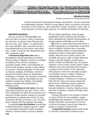 210
I
I
I
.
A
G
I
R
Begoña Iñarra
Bruxelas, da Rede de Fé e Justiça África-Europa
O ‘outro mundo possível’ não chegará de surpresa; pelo contrário, uma lenta caminhada
de transformações pequenas. Pedimos à amiga Begoña Iñarra, que percorre continentes
animando as lutas cotidianas, para compartilhar conosco momentos e ações sobre as
coisas pequenas, em tantos lugares pequenos. As iniciativas certamente nos inspirarão...
Muita Gente Simples, em Lugares Simples,
Fazendo Coisas Simples... Transformam o Mundo!
MOVIMENTO ECOLÓGICO
Com seu conceito de interdependência de
tudo com tudo no universo, mudou a maneira de
nos situarmos na natureza. Antes ficávamos fora
dela, por cima, como “donos”, e a explorávamos
para nosso benefício. Hoje, conscientes de que a
humanidade é parte do ecossistema, somos parte
dela, e cuidar é cuidar da vida. Responsáveis pela
vida, começamos a agir.
O Movimento Desperdício Zero reduz a
quantidade de material procedente do ambiente
natural (resíduos e dejetos), maximiza a reciclagem
de matérias-primas, diminui a produção e
economiza energia. Porém, é principalmente um
estilo de vida ecológico. Convida a mudar hábitos
de consumo e modos de produção. Promove ações
na extração, produção, distribuição, consumo e
descarte de materiais. Devem ser aproveitados,
reutilizados e reciclados. Isso reconstrói a economia
local, melhora a saúde da comunidade, do meio
ambiente e proporciona trabalho. Comunidades,
cidades e empresas estão empenhadas no
Desperdício Zero.
A Municipalidade de Fort Collins (Colorado,
EUA) oferece incentivos para lutar contra o ‘usar e
tirar’. O pagamento da coleta de lixo aumenta com o
volume de resíduos gerados, enquanto se recolhem
gratuitamente os produtos para reciclar. Os lares
economizam dinheiro ao diminuir o lixo. Em 2010
foram reciclados 50% dos produtos descartados.
A campanha Coreia Zero Resíduos conscientizou
as redes de fast food, o público e governo a reduzir
o uso de produtos descartáveis (30% dos dejetos
urbanos). O governo obriga a reciclar ou devolver
90% dos artigos descartáveis. Copos de papel,
guardanapos e outros elementos não recicláveis
foram substituídos por materiais não descartáveis. Já
existem empresas certificadas com Zero Waste.
Bizi (viver, em basco) desenvolve alternativas e
convida a população a se comprometer na transição
social e ecológica. Contribui para a luta global
contra a mudança climática. O grupo Alternativa,
conhecido em toda a Europa pelas iniciativas
cidadãs, demonstra que se pode construir uma
sociedade mais justa e unida. A Aldeas Alternativa
divulga e descobre soluções concretas para o
desafio climático em diferentes áreas. Os números
chegaram a 130 na França, Europa e Haiti. A Aldea
Alternativa Paris 2015 apresentou 400 iniciativas
e recebeu 60 mil visitantes. O Tour Alternativa
2015 percorreu 5 mil km em seis países europeus
com bicicletas normais e tandens, símbolo da
solidariedade e do esforço coletivo frente à
transição ecológica. E mobilizou 55 mil pessoas.
Hoje, Bizi tem grupos de consumo responsável,
bancos éticos, moeda local (euzko), gestão de
dejetos, redução dos gastos não ecológicos,
transição energética e moradias. Organiza eventos
para atrair a imprensa e organiza formações sobre
problemas atuais.
A Energia Alternativa é um chamado a diminuir
o consumo. Diante da crise energética, surgem
possibilidades que substituem a energia fóssil por
energias renováveis. Compromete-se a diminuir
o consumo de energia, essencial para respeitar o
planeta e conseguir o decrescimento.
A Cooperativa Enercoop produz energia verde.
E a distribui a particulares e empresas que se
 