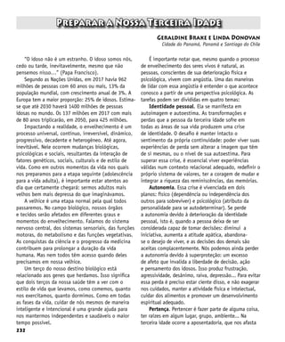 232
Preparar a Nossa Terceira Idade
Geraldine Brake e Linda Donovan
Cidade do Panamá, Panamá e Santiago do Chile
“O idoso não é um estranho. O idoso somos nós,
cedo ou tarde, inevitavelmente, mesmo que não
pensemos nisso…” (Papa Francisco).
Segundo as Nações Unidas, em 2017 havia 962
milhões de pessoas com 60 anos ou mais, 13% da
população mundial, com crescimento anual de 3%. A
Europa tem a maior proporção: 25% de idosos. Estima-
se que até 2030 haverá 1400 milhões de pessoas
idosas no mundo. Os 137 milhões em 2017 com mais
de 80 anos triplicarão, em 2050, para 425 milhões.
Impactando a realidade, o envelhecimento é um
processo universal, contínuo, irreversível, dinâmico,
progressivo, decadente e heterogêneo. Até agora,
inevitável. Nele ocorrem mudanças biológicas,
psicológicas e sociais, resultantes da interação de
fatores genéticos, sociais, culturais e de estilo de
vida. Como em outros momentos da vida nos quais
nos preparamos para a etapa seguinte (adolescência
para a vida adulta), é importante estar atentos ao
dia que certamente chegará: sermos adultos mais
velhos bem mais depressa do que imaginávamos.
A velhice é uma etapa normal pela qual todos
passaremos. No campo biológico, nossos órgãos
e tecidos serão afetados em diferentes graus e
momentos do envelhecimento. Falamos do sistema
nervoso central, dos sistemas sensoriais, das funções
motoras, do metabolismo e das funções vegetativas.
As conquistas da ciência e o progresso da medicina
contribuem para prolongar a duração da vida
humana. Mas nem todos têm acesso quando deles
precisamos em nossa velhice.
Um terço do nosso destino biológico está
relacionado aos genes que herdamos. Isso significa
que dois terços da nossa saúde têm a ver com o
estilo de vida que levamos, como comemos, quanto
nos exercitamos, quanto dormimos. Como em todas
as fases da vida, cuidar de nós mesmos de maneira
inteligente e intencional é uma grande ajuda para
nos mantermos independentes e saudáveis o maior
tempo possível.
É importante notar que, mesmo quando o processo
de envelhecimento dos seres vivos é natural, as
pessoas, conscientes de sua deterioração física e
psicológica, vivem com angústia. Uma das maneiras
de lidar com essa angústia é entender o que acontece
conosco a partir de uma perspectiva psicológica. As
tarefas podem ser divididas em quatro temas:
Identidade pessoal. Ela se manifesta em
autoimagem e autoestima. As transformações e
perdas que a pessoa da terceira idade sofre em
todas as áreas de sua vida produzem uma crise
de identidade. O desafio é manter intacto o
sentimento da própria continuidade: poder viver suas
experiências de perda sem alterar a imagem que têm
de si mesmas, ou o nível de sua autoestima. Para
superar essa crise, é essencial viver experiências
válidas num contexto relacional adequado, redefinir o
próprio sistema de valores, ter a coragem de mudar e
integrar a riqueza das reminiscências, das memórias.
Autonomia. Essa crise é vivenciada em dois
planos: físico (dependência ou independência dos
outros para sobreviver) e psicológico (atributo da
personalidade para se autodeterminar). Se perde
a autonomia devido à deterioração da identidade
pessoal, isto é, quando a pessoa deixa de ser
considerada capaz de tomar decisões: diminui a
iniciativa, aumenta a atitude apática, abandona-
se o desejo de viver, e as decisões dos demais são
aceitas complacentemente. Nós podemos ainda perder
a autonomia devido à superproteção: um excesso
de afeto que invalida a liberdade de decisão, ação
e pensamento dos idosos. Isso produz frustração,
agressividade, desânimo, raiva, depressão... Para evitar
essa perda é preciso estar ciente disso, e não exagerar
nos cuidados, manter a atividade física e intelectual,
cuidar dos alimentos e promover um desenvolvimento
espiritual adequado.
Pertença. Pertencer é fazer parte de alguma coisa,
ter raízes em algum lugar, grupo, ambiente... Na
terceira idade ocorre a aposentadoria, que nos afasta
 