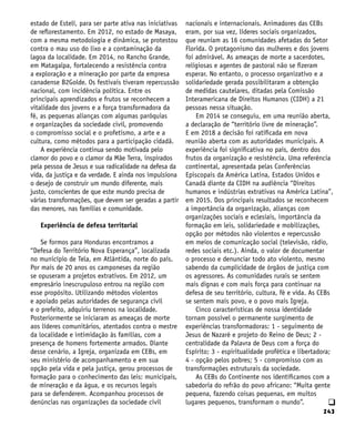 243
q
estado de Estelí, para ser parte ativa nas iniciativas
de reflorestamento. Em 2012, no estado de Masaya,
com a mesma metodologia e dinâmica, se protestou
contra o mau uso do lixo e a contaminação da
lagoa da localidade. Em 2014, no Rancho Grande,
em Matagalpa, fortalecendo a resistência contra
a exploração e a mineração por parte da empresa
canadense B2Golde. Os festivais tiveram repercussão
nacional, com incidência política. Entre os
principais aprendizados e frutos se reconhecem a
vitalidade dos jovens e a força transformadora da
fé, as pequenas alianças com algumas paróquias
e organizações da sociedade civil, promovendo
o compromisso social e o profetismo, a arte e a
cultura, como métodos para a participação cidadã.
A experiência continua sendo motivada pelo
clamor do povo e o clamor da Mãe Terra, inspirados
pela pessoa de Jesus e sua radicalidade na defesa da
vida, da justiça e da verdade. E ainda nos impulsiona
o desejo de construir um mundo diferente, mais
justo, conscientes de que este mundo precisa de
várias transformações, que devem ser geradas a partir
das menores, nas famílias e comunidade.
Experiência de defesa territorial
Se formos para Honduras encontramos a
“Defesa do Território Nova Esperança”, localizada
no município de Tela, em Atlântida, norte do país.
Por mais de 20 anos os camponeses da região
se opuseram a projetos extrativos. Em 2012, um
empresário inescrupuloso entrou na região com
esse propósito. Utilizando métodos violentos
e apoiado pelas autoridades de segurança civil
e o prefeito, adquiriu terrenos na localidade.
Posteriormente se iniciaram as ameaças de morte
aos líderes comunitários, atentados contra o mestre
da localidade e intimidação às famílias, com a
presença de homens fortemente armados. Diante
desse cenário, a Igreja, organizada em CEBs, em
seu ministério de acompanhamento e em sua
opção pela vida e pela justiça, gerou processos de
formação para o conhecimento das leis: municipais,
de mineração e da água, e os recursos legais
para se defenderem. Acompanhou processos de
denúncias nas organizações da sociedade civil
nacionais e internacionais. Animadores das CEBs
eram, por sua vez, líderes sociais organizados,
que reuniam as 16 comunidades afetadas do Setor
Florida. O protagonismo das mulheres e dos jovens
foi admirável. As ameaças de morte a sacerdotes,
religiosas e agentes de pastoral não se fizeram
esperar. No entanto, o processo organizativo e a
solidariedade gerada possibilitaram a obtenção
de medidas cautelares, ditadas pela Comissão
Interamericana de Direitos Humanos (CIDH) a 21
pessoas nessa situação.
Em 2014 se conseguiu, em uma reunião aberta,
a declaração de “território livre de mineração”.
E em 2018 a decisão foi ratificada em nova
reunião aberta com as autoridades municipais. A
experiência foi significativa no país, dentro dos
frutos da organização e resistência. Uma referência
continental, apresentada pelas Conferências
Episcopais da América Latina, Estados Unidos e
Canadá diante da CIDH na audiência “Direitos
humanos e indústrias extrativas na América Latina”,
em 2015. Dos principais resultados se reconhecem
a importância da organização, alianças com
organizações sociais e eclesiais, importância da
formação em leis, solidariedade e mobilizações,
opção por métodos não violentos e repercussão
em meios de comunicação social (televisão, rádio,
redes sociais etc.). Ainda, o valor de documentar
o processo e denunciar todo ato violento, mesmo
sabendo da cumplicidade de órgãos de justiça com
os agressores. As comunidades rurais se sentem
mais dignas e com mais força para continuar na
defesa de seu território, cultura, fé e vida. As CEBs
se sentem mais povo, e o povo mais Igreja.
Cinco características de nossa identidade
tornam possível o permanente surgimento de
experiências transformadoras: 1 - seguimento de
Jesus de Nazaré e projeto do Reino de Deus; 2 -
centralidade da Palavra de Deus com a força do
Espírito; 3 - espiritualidade profética e libertadora;
4 - opção pelos pobres; 5 - compromisso com as
transformações estruturais da sociedade.
As CEBs do Continente nos identificamos com a
sabedoria do refrão do povo africano: “Muita gente
pequena, fazendo coisas pequenas, em muitos
lugares pequenos, transformam o mundo”.
 