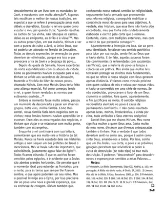 249
descobrimento de um livro com os mandados de
Javé, e escutamos com muita atenção10
. Algumas
leis recolhiam o melhor de nossas tradições, em
especial a que se refere à preocupação pelos mais
débeis e desvalidos. Escutar o rei era quase como
escutar o meu pai quando dizia: “quando recolhas
os cachos de tua vinha, não rebusque os cachos,
deixe-os ao emigrante, ao órfão e à viúva”11
. Mas
as outras prescrições, em sua maioria, tinham a ver
com a pureza do culto a Javé, o único Deus, que
só poderia ser adorado no Templo de Jerusalém.
Todas as demais expressões de veneração do povo
deveriam ser eliminadas, porque era isso o que
provocava a ira de Javé e a desgraça do povo...
Depois da queda da Samaria, houve sacerdotes
do norte escandalizados com os abusos da cidade.
Como os governantes haviam escapado para o sul,
tinham se unido aos sacerdotes de Jerusalém,
trazendo a história do líder de nossos povos,
chamado Moisés. Com esse Moisés Deus teria feito
uma aliança especial. Foi como começou lendo
o rei, a quem foram reveladas as normas que
estávamos ouvindo...12
Embora o momento fosse muito solene, passou
um murmúrio de desconcerto e pesar em diversos
grupos. Entre eles, minha família. Como lhes
contei, nossa família fazia bons negócios com os
vinhos; meus irmãos homens haviam aprendido ler e
escrever. Eram eles os encarregados dos negócios, e
tinham que viajar e se relacionar com muita gente,
também com estrangeiros.
Enquanto o rei continuava com sua leitura,
comentavam que era muito rara a história do tal
Moisés. Nunca se havia escutado dele nas histórias
antigas e nem sequer um dos profetas de Israel o
mencionara. Mas se havia sido tão importante, que
coincidência, justamente agora falar do Egito13
.
Todos ficamos olhando. É que os assírios foram
vencidos pelos egípcios, e é evidente que a Josias
são abertos grandes horizontes. Ele percebe que é
o momento ideal para estender as fronteiras para
o norte, para as terras que sempre lhe fizeram
sombra, e que agora poderiam ser seu reino. Mas
o possível inimigo era o Egito, por isso precisava
dar ao povo uma nova e grande esperança, que
os enchesse de coragem. Diziam também que,
conhecendo nosso natural sentido de religiosidade,
seguramente havia pensado que promovendo
uma reforma religiosa, conseguiria mobilizar a
consciência moral do povo para seus objetivos. A
verdade, eles intuíam, que esse livro não havia sido
encontrado, mas que tinha sido cuidadosamente
elaborado e escrito pela corte que o rodeava.
Contando, claro, com tradições anteriores, mas com
a matiz do que pretendia conseguir14
.
Aparentemente a intenção era boa, dar ao povo
uma identidade, fortalecer seu sentido patriótico
para lutar por sua nação, sendo fiel ao Deus que
o havia eleito. E de fato, aquelas palavras foram
tão convincentes (e referendadas com suculentos
sacrifícios), que a maioria do povo se lançou a
colocá-las em prática. Mas ainda que muitas leis
tentavam proteger os direitos mais fundamentais,
no que se refere à nossa relação com Deus geraram
apenas distância. Vivíamos como vínculo próximo
com quem cuidava de nós e velava por nossas vidas,
e havia se convertido em uma série de normas. Se
não obedecidas, provocavam o furor de um Deus
ciumento e colérico. Para quem, aparentemente,
o fim justificava os meios. O sentido religioso
nacionalista alentado no povo é causa de
permanentes confrontos. E dão como resultado
apenas lutas, mortes, intolerâncias, e ainda por
cima, tudo atribuído a Seus eternos desígnios!
Contei-lhes que me chamo Míriam. Meu nome
significa mulher a quem Deus ama. Gosto muito
do meu nome, disseram que diversas antepassadas
também o tinham. Mas a verdade é que todos
deveriam senti-lo como seu, porque é assim como
sinto Deus, amando-nos a todos. Por isso, sonho
que um dia Josias, sua corte, o povo e as próximas
gerações percebam que reivindicar o poder à
custa de destruição (de todo tipo) só traz mais
destruição. E podemos “desconstruir” para descobrir
novos e esperançosos sentidos a estas Palavras…
Notas:
1 Finkelstein, La Biblia Desenterrada, Siglo XXI, Madrid, p. 153; em
português: A Biblia não tinha razão, A Girafa, SP, 2003. 2 Liverani,
Más allá de la Biblia, Crítica, Barcelona, 2005, p. 204. 3 Finkelstein,
ibid, 181. 4 Ibid, 220. 5 Ibid, 169. 6 Ibid, 155. 7 Ibid, 194. 8 Ibid,
199. 9 Ibid, 203. 10 2Re 23,22. 11 Dt 24,21. 12 Finkelstein, ibid,
207. 13 Ibid, 81-82. 14 Ibid, 247ss. q
 