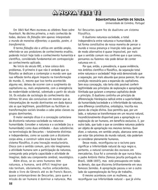32
A Nova Tese 11
Boaventura Santos de Souza
Universidade de Coimbra, Portugal
Em 1845 Karl Marx escreveu as célebres Teses sobre
Feuerbach. Na décima primeira, a mais conhecida de
todas, declara: Os filósofos têm apenas interpretado
o mundo de maneiras diferentes; a questão, porém, é
transformá-lo.
O termo filósofos ele o utiliza em sentido amplo,
referindo-se aos produtores de conhecimento erudito,
podendo incluir hoje todo o conhecimento humanista e
científico, considerado fundamental em contraposição
ao conhecimento aplicado.
No início do século XXI, a tese coloca dois
problemas. O primeiro é que não é verdade que os
filósofos se dedicam a contemplar o mundo sem que
sua reflexão tenha algum impacto na transformação
do mundo. E, mesmo que isso tenha acontecido
alguma vez, deixou de ocorrer com o surgimento do
capitalismo ou, mais amplamente, com a emergência
da modernidade ocidental, sobretudo a partir do século
16. Os estudos de sociologia do conhecimento dos
últimos 50 anos são conclusivos em mostrar que as
interpretações de mundo dominantes em dada época
são as que legitimam, possibilitam ou facilitam as
transformações sociais levadas a cabo pelas classes ou
grupos dominantes.
O maior exemplo disso é a concepção cartesiana
da dicotomia natureza-sociedade ou natureza-
humanidade. Conceber a natureza e a sociedade (ou a
humanidade) como duas entidades – duas substâncias
na terminologia de Descartes – totalmente distintas
e independentes, como se sucede com a dicotomia
corpo-alma, e construir sobre essa base todo um
sistema filosófico, é uma inovação revolucionária.
Choca com o sentido comum, pois não imaginamos
a atividade humana sem a participação da natureza,
começando pela própria capacidade e atividade de
imaginar, dado seu componente cerebral, neurológico.
Além disso, se os seres humanos têm
natureza, a humana, será difícil imaginar que
não tenham, obviamente, muitos antecedentes,
desde o livro do Gênesis até os de Francis Bacon,
quase contemporâneo de Descartes, para quem a
missão do ser humano é dominar a natureza. Mas
foi Descartes quem fez do dualismo um sistema
filosófico.
O dualismo natureza-sociedade, a total
independência entre natureza e humanidade, é de
tal forma constitutivo de nossa maneira de pensar o
mundo e nossa presença e inserção nele que, pensar
de modo alternativo é quase impossível, por mais
que o sentido comum nos confirme que o que somos,
pensamos ou fazemos não pode deixar de conter
natureza em si.
Por que, então, a prevalência, e quase evidência,
nos âmbitos científico e filosófico, da separação total
entre natureza e sociedade? Hoje está demonstrado que
a separação, por mais absurda que possa parecer, foi uma
condição necessária para a expansão do capitalismo.
Sem essa concepção, não teria sido possível conferir
legitimidade aos princípios de exploração e apropriação
ilimitada que guiaram a empresa capitalista desde
o princípio. O dualismo continha um princípio de
diferenciação hierárquica radical entre a superioridade
da humanidade/sociedade e a inferioridade da natureza,
uma diferença constitutiva, ontológica, inscrita nos
planos da criação divina. Isso permitiu que, por um
lado, a natureza se transformasse em um recurso natural,
incondicionalmente disponível para a apropriação e a
exploração do ser humano, em benefício exclusivo. E, por
outro lado, que tudo o que se considera natureza poderia
ser objeto de apropriação nos mesmos termos. Quer
dizer, a natureza, em sentido amplo, abarcava seres que,
por estar tão próximos do mundo natural, não poderiam
se considerar plenamente humanos.
Desse modo, reconfigurou-se o racismo para
significar a inferioridade natural da raça negra e,
portanto, a natural conversão dos escravos em
mercadorias. Essa foi a conversão de que nunca falou
o padre Antônio Vieira (famoso jesuíta português no
Brasil, 1608-1697), mas está pressuposta em todas
as demais, das que discorreu brilhantemente em seus
famosos Sermões. A apropriação passou a ser o outro
lado da superexploração da força de trabalho.
O mesmo aconteceu com as mulheres, ao
reconfigurar sua inferioridade natural – que já vinha
 
