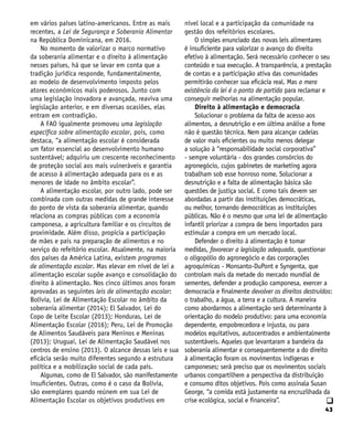 43
q
em vários países latino-americanos. Entre as mais
recentes, a Lei de Segurança e Soberania Alimentar
na República Dominicana, em 2016.
No momento de valorizar o marco normativo
da soberania alimentar e o direito à alimentação
nesses países, há que se levar em conta que a
tradição jurídica responde, fundamentalmente,
ao modelo de desenvolvimento imposto pelos
atores econômicos mais poderosos. Junto com
uma legislação inovadora e avançada, reaviva uma
legislação anterior, e em diversas ocasiões, elas
entram em contradição.
A FAO igualmente promoveu uma legislação
específica sobre alimentação escolar, pois, como
destaca, “a alimentação escolar é considerada
um fator essencial ao desenvolvimento humano
sustentável; adquiriu um crescente reconhecimento
de proteção social aos mais vulneráveis e garantia
de acesso à alimentação adequada para os e as
menores de idade no âmbito escolar”.
A alimentação escolar, por outro lado, pode ser
combinada com outras medidas de grande interesse
do ponto de vista da soberania alimentar, quando
relaciona as compras públicas com a economia
camponesa, a agricultura familiar e os circuitos de
proximidade. Além disso, propicia a participação
de mães e pais na preparação de alimentos e no
serviço do refeitório escolar. Atualmente, na maioria
dos países da América Latina, existem programas
de alimentação escolar. Mas elevar em nível de lei a
alimentação escolar supõe avanço e consolidação do
direito à alimentação. Nos cinco últimos anos foram
aprovadas as seguintes leis de alimentação escolar:
Bolívia, Lei de Alimentação Escolar no âmbito da
soberania alimentar (2014); El Salvador, Lei do
Copo de Leite Escolar (2013); Honduras, Lei de
Alimentação Escolar (2016); Peru, Lei de Promoção
de Alimentos Saudáveis para Meninos e Meninas
(2013); Uruguai, Lei de Alimentação Saudável nos
centros de ensino (2013). O alcance dessas leis e sua
eficácia serão muito diferentes segundo a estrutura
política e a mobilização social de cada país.
Algumas, como de El Salvador, são manifestamente
insuficientes. Outras, como é o caso da Bolívia,
são exemplares quando reúnem em sua Lei de
Alimentação Escolar os objetivos produtivos em
nível local e a participação da comunidade na
gestão dos refeitórios escolares.
O simples enunciado das novas leis alimentares
é insuficiente para valorizar o avanço do direito
efetivo à alimentação. Será necessário conhecer o seu
conteúdo e sua execução. A transparência, a prestação
de contas e a participação ativa das comunidades
permitirão conhecer sua eficácia real. Mas a mera
existência da lei é o ponto de partida para reclamar e
conseguir melhorias na alimentação popular.
Direito à alimentação e democracia
Solucionar o problema da falta de acesso aos
alimentos, a desnutrição e em última análise a fome
não é questão técnica. Nem para alcançar cadeias
de valor mais eficientes ou muito menos delegar
a solução à “responsabilidade social corporativa”
- sempre voluntária - dos grandes consórcios do
agronegócio, cujos gabinetes de marketing agora
trabalham sob esse honroso nome. Solucionar a
desnutrição e a falta de alimentação básica são
questões de justiça social. E como tais devem ser
abordadas a partir das instituições democráticas,
ou melhor, tornando democráticas as instituições
públicas. Não é o mesmo que uma lei de alimentação
infantil priorizar a compra de bens importados para
estimular a compra em um mercado local.
Defender o direito à alimentação é tomar
medidas, favorecer a legislação adequada, questionar
o oligopólio do agronegócio e das corporações
agroquímicas - Monsanto-DuPont e Syngenta, que
controlam mais da metade do mercado mundial de
sementes, defender a produção camponesa, exercer a
democracia e finalmente devolver os direitos destruídos:
o trabalho, a água, a terra e a cultura. A maneira
como abordarmos a alimentação será determinante à
orientação do modelo produtivo: para uma economia
dependente, empobrecedora e injusta, ou para
modelos equitativos, autocentrados e ambientalmente
sustentáveis. Aqueles que levantaram a bandeira da
soberania alimentar e consequentemente a do direito
à alimentação foram os movimentos indígenas e
camponeses; será preciso que os movimentos sociais
urbanos compartilhem a perspectiva da distribuição
e consumo ditos objetivos. Pois como assinala Susan
George, “a comida está justamente na encruzilhada da
crise ecológica, social e financeira”.
 