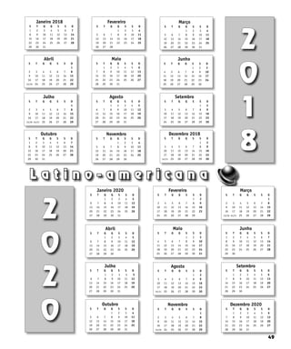 49
L a t i n o - a m e r i c a n a
2
0
1
8
Janeiro 2018
S T Q Q S S D
1 2 3 4 5 6 7
8 9 10 11 12 13 14
15 16 17 18 19 20 21
22 23 24 25 26 27 28
29 30 31
Fevereiro
S T Q Q S S D
				 1 2 3 4
5 6 7 8 9 10 11
12 13 14 15 16 17 18
19 20 21 22 23 24 25
26 27 28		
Março
S T Q Q S S D
				 1 2 3 4
5 6 7 8 9 10 11
12 13 14 15 16 17 18
19 20 21 22 23 24 25
26 27 28 29 30 31
Abril
S T Q Q S S D
							
1
2 3 4 5 6 7 8
9 10 11 12 13 14 15
16 17 18 19 20 21 22
23/30 24 25 26 27 28 29
Maio
S T Q Q S S D
		 1 2 3 4 5 6
7 8 9 10 11 12 13
14 15 16 17 18 19 20
21 22 23 24 25 26 27
28 29 30 31
Junho
S T Q Q S S D
					
1 2 3
4 5 6 7 8 9 10
11 12 13 14 15 16 17
18 19 20 21 22 23 24
25 26 27 28 29 30
Julho
S T Q Q S S D
							
1
2 3 4 5 6 7 8
9 10 11 12 13 14 15
16 17 18 19 20 21 22
23/30 24/31 25 26 27 28 29
Agosto
S T Q Q S S D
			 1 2 3 4 5
6 7 8 9 10 11 12
13 14 15 16 17 18 19
20 21 22 23 24 25 26
27 28 29 30 31
Setembro
S T Q Q S S D
						
1 2
3 4 5 6 7 8 9
10 11 12 13 14 15 16
17 18 19 20 21 22 23
24 25 26 27 28 29 30
Outubro
S T Q Q S S D
1 2 3 4 5 6 7
8 9 10 11 12 13 14
15 16 17 18 19 20 21
22 23 24 25 26 27 28
29 30 31
Novembro
S T Q Q S S D
				 1 2 3 4
5 6 7 8 9 10 11
12 13 14 15 16 17 18
19 20 21 22 23 24 25
26 27 28 29 30
Dezembro 2018
S T Q Q S S D
						
1 2
3 4 5 6 7 8 9
10 11 12 13 14 15 16
17 18 19 20 21 22 23
24/31 25 26 27 28 29 30
2
0
2
0
Janeiro 2020
S T Q Q S S D
			 1 2 3 4 5
6 7 8 9 10 11 12
13 14 15 16 17 18 19
20 21 22 23 24 25 26
27 28 29 30 31
Fevereiro
S T Q Q S S D
						
1 2
3 4 5 6 7 8 9
10 11 12 13 14 15 16
17 18 19 20 21 22 23
24 25 26 27 28 29
Março
S T Q Q S S D
							
1
2 3 4 5 6 7 8
9 10 11 12 13 14 15
16 17 18 19 20 21 22
23/30 24/31 25 26 27 28 29
Abril
S T Q Q S S D
			 1 2 3 4 5
6 7 8 9 10 11 12
13 14 15 16 17 18 19
20 21 22 23 24 25 26
27 28 29 30 		
Maio
S T Q Q S S D
					
1 2 3
4 5 6 7 8 9 10
11 12 13 14 15 16 17
18 19 20 21 22 23 24
25 26 27 28 29 30 31
Junho
S T Q Q S S D
1 2 3 4 5 6 7
8 9 10 11 12 13 14
15 16 17 18 19 20 21
22 23 24 25 26 27 28
29 30
Julho
S T Q Q S S D
			 1 2 3 4 5
6 7 8 9 10 11 12
13 14 15 16 17 18 19
20 21 22 23 24 25 26
27 28 29 30 31		
Agosto
S T Q Q S S D
						
1 2
3 4 5 6 7 8 9
10 11 12 13 14 15 16
17 18 19 20 21 22 23
24/31 25 26 27 28 29 30
Setembro
S T Q Q S S D
		 1 2 3 4 5 6
7 8 9 10 11 12 13
14 15 16 17 18 19 20
21 22 23 24 25 26 27
28 29 30
Outubro
S T Q Q S S D
				 1 2 3 4
5 6 7 8 9 10 11
12 13 14 15 16 17 18
19 20 21 22 23 24 25
26 27 28 29 30 31
Novembro
S T Q Q S S D
							
1
2 3 4 5 6 7 8
9 10 11 12 13 14 15
16 17 18 19 20 21 22
23/30 24 25 26 27 28 29
Dezembro 2020
S T Q Q S S D
		 1 2 3 4 5 6
7 8 9 10 11 12 13
14 15 16 17 18 19 20
21 22 23 24 25 26 27
28 29 30 31
 