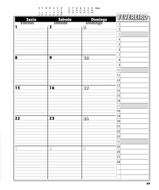 69
  
  
  
Sexta Sábado Domingo FEVEREIRO
1
8
22 23 24
17
16
15
9 10
2 3
1
2
3
4
5
6
7
8
9
10
11
12
13
14
15
16
17
16
19
20
21
22
23
24
25
26
27
28
3
1 2
S T Q Q S S D S T Q Q S S D Março
		 1 	 2 	 3 18 19 20 21 22 23 24
4 5 6 7 8 9 10 25 26 27 28 29 30 31
11 12 13 14 15 16 17			
 