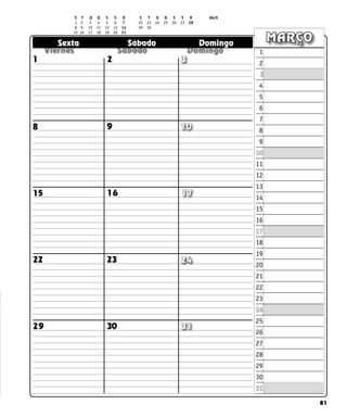 81
  
  
  
Sexta Sábado Domingo
MARÇO
1
8
22 23 24
17
16
15
9 10
2 3
1
2
3
4
5
6
7
8
9
10
11
12
13
14
15
16
17
18
19
20
21
22
23
24
25
26
27
28
29
30
31
30
29
S T Q Q S S D S T Q Q S S D Abril
1 2 3 4 5 6 7 22 23 24 25 26 27 28
8 9 10 11 12 13 14 29 30
15 16 17 18 19 20 21		
31
 