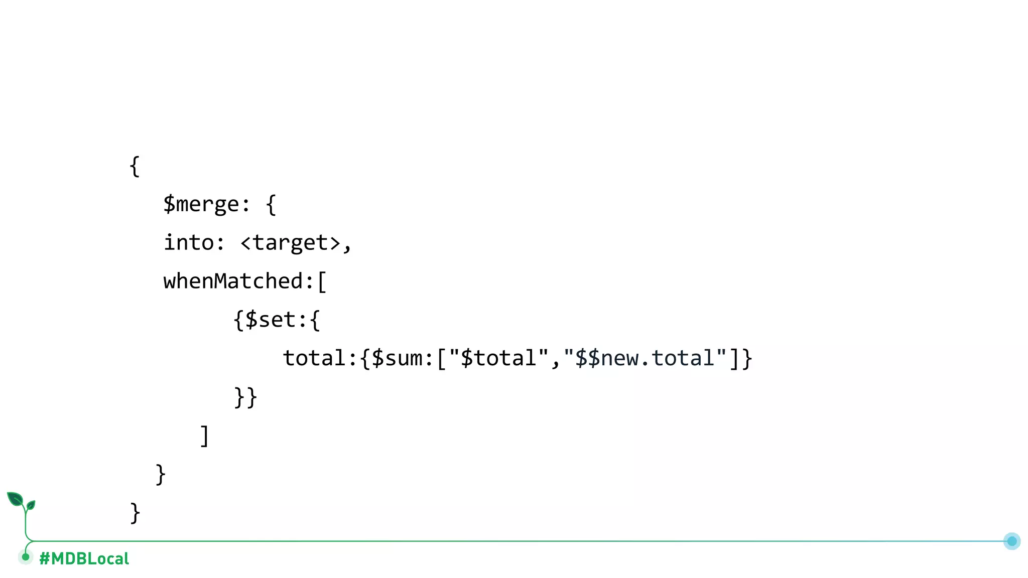 #MDBLocal { $merge: { into: <target>, whenMatched:[ {$set:{ total:{$sum:["$total","$$new.total"]} }} ] } } 