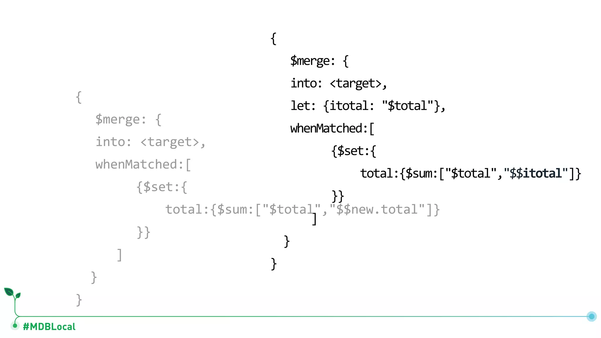 #MDBLocal { $merge: { into: <target>, let: {itotal: "$total"}, whenMatched:[ {$set:{ total:{$sum:["$total","$$itotal"]} }} ] } } { $merge: { into: <target>, whenMatched:[ {$set:{ total:{$sum:["$total","$$new.total"]} }} ] } } 