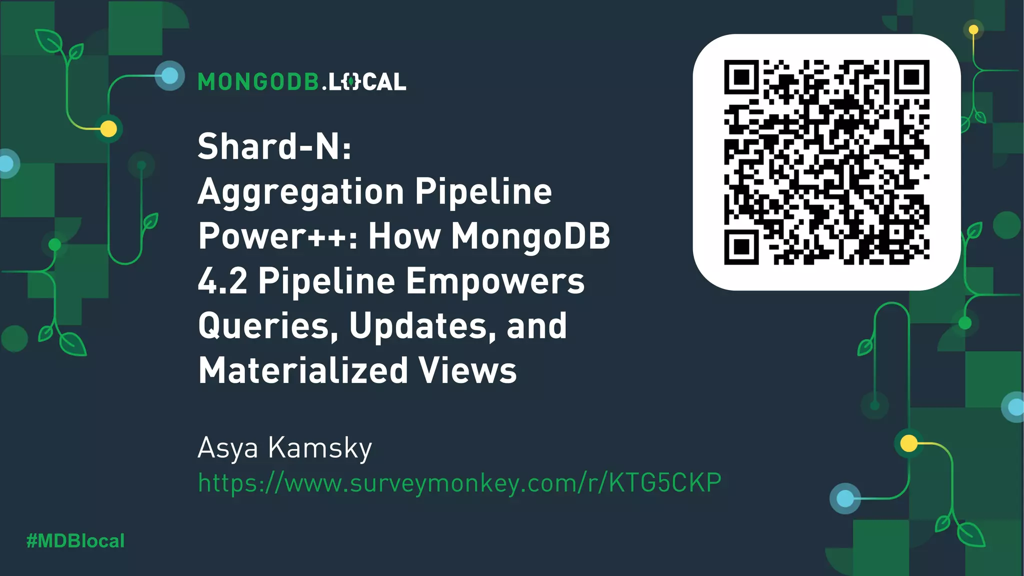 #MDBlocal Shard-N: Aggregation Pipeline Power++: How MongoDB 4.2 Pipeline Empowers Queries, Updates, and Materialized Views Asya Kamsky https://www.surveymonkey.com/r/KTG5CKP 