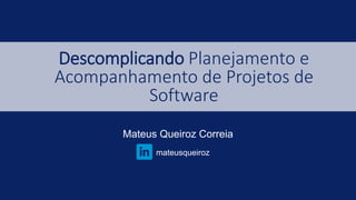 Descomplicando Planejamento e
Acompanhamento de Projetos de
Software
Mateus Queiroz Correia
mateusqueiroz
 