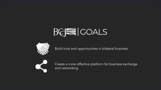 GOALS
Build trust and opportunities in bilateral business
Create a more effective platform for business exchange
and networking
 