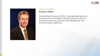 JAMES DODDS
Since joining the Excom in 2012, I have provided advice on
financial issues for the BCCJ and will continue to do so if
re-elected. I have also worked on the Membership and
Communications taskforces.
Partner, KPMG
 