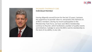 RICHARD THORNLEY CBE
Having diligently served Excom for the last 12 years, I possess
the experience to provide value to, and protect the interests of,
all BCCJ members. During my recent participation in the
Membership Task Force, we have seen BCCJ membership
continue to flourish, which facilitated a number of quality events
and initiatives. I pledge to serve the BCCJ and its membership to
the best of my ability, in any role.
Individual Member
 