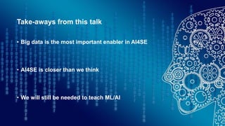 Take-aways from this talk
• Big data is the most important enabler in AI4SE
• AI4SE is closer than we think
• We will still be needed to teach ML/AI
 