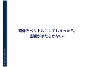 A.Asano,KansaiUniv.
画像をベクトルにしてしまったら，
直観がはたらかない…
 