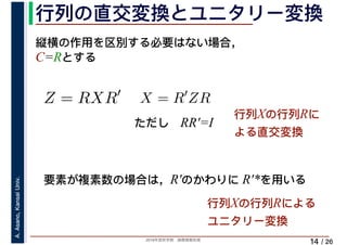 2019年度秋学期　画像情報処理
A.Asano,KansaiUniv.
/ 26
行列の直交変換とユニタリー変換
14
縦横の作用を区別する必要はない場合，
C=Rとする
Z = RXR′
X = R′
ZR
ただし　RR′=I
行列Xの行列Rに
よる直交変換
要素が複素数の場合は，R′のかわりに R′*を用いる
行列Xの行列Rによる
ユニタリー変換
 