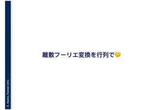 A.Asano,KansaiUniv.
離散フーリエ変換を行列で🤔🤔
 