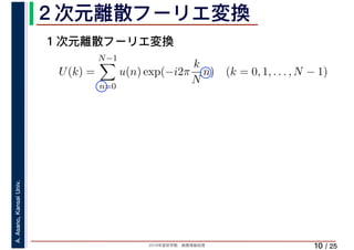 2019年度秋学期　画像情報処理
A.Asano,KansaiUniv.
/ 25
２次元離散フーリエ変換
10
１次元離散フーリエ変換
U(k) =
N−1
n=0
u(n) exp(−i2π
k
N
n) (k = 0, 1, . . . , N − 1)
 