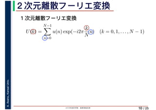 2019年度秋学期　画像情報処理
A.Asano,KansaiUniv.
/ 25
２次元離散フーリエ変換
10
１次元離散フーリエ変換
U(k) =
N−1
n=0
u(n) exp(−i2π
k
N
n) (k = 0, 1, . . . , N − 1)
 