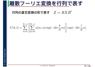 2019年度秋学期　画像情報処理
A.Asano,KansaiUniv.
/ 25
離散フーリエ変換を行列で表す
11
行列の直交変換の形で表す Z = RXR′
U(k, l) =
N−1
n=0
N−1
m=0
u(m, n) exp(−i2π
k
N
m) exp(−i2π
l
N
n)
　 　
 