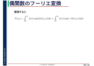 2019年度秋学期　画像情報処理
A.Asano,KansaiUniv.
/ 25
偶関数のフーリエ変換
18
F(νx) =
∞
0
f(x) exp{i2π(νxx)}dx +
∞
0
f(x) exp{−i2π(νxx)}dx
∞
整理すると
 