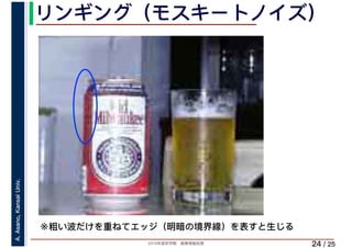 2019年度秋学期　画像情報処理
A.Asano,KansaiUniv.
/ 25
リンギング（モスキートノイズ）
24
※粗い波だけを重ねてエッジ（明暗の境界線）を表すと生じる
 