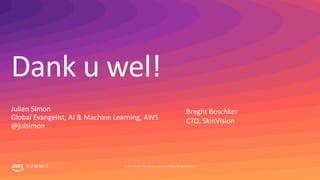 Dank u wel!
S U M M I T © 2019, Amazon Web Services, Inc. or its affiliates. All rights reserved.
Julien Simon
Global Evangelist, AI & Machine Learning, AWS
@julsimon
Breght Boschker
CTO, SkinVision
 
