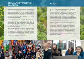With the aim to provide innovative education to develop
cross-sectoral partnerships, community building,
participatory design, and climate change mitigation,
GEN launched a project for municipal authorities and
local citizens to work together to develop alternative
pathways to local development, based on a holistic
framework of regeneration.
In our networks we see examples of engaged rural
communities working for positive change who feel
unsupported by local government. We also see
municipalities with positive goals and a determination to
act,strugglingtobuildgenuinelycollaborativerelationships
with local citizen initiatives.
Along with ECOLISE, GEN Germany, Hurdal Ecovillage
in Norway, and St Andrews University in Scotland, GEN
will facilitate this collaboration to develop accessible
and transferable educational tools, trainings, curricula,
and methods for bringing together Community Lead
Initiatives and local government actors.
ECOVILLAGE TRANSITION
IN ACTION
LEADER
In 2019, GEN implemented the Moray Ecovillage
Development Project: A Model for Sustainable
Community Building in Scotland - funded by Moray
LEADER. With the aim to build local capacity to
improve community resilience using ecovillage whole
systems design, it aligned with the Moray Local
Development Strategy’s objectives to move towards
a low-carbon economy through domestic, business,
community and collaborative action.
After an initial phase of community meetings
in late 2019, three showcase projects from
Moray were selected to be part of the project’s
mentorship programme. The focus is on sharing
best practices for community transformation,
with partners providing blueprints of successful
integration of LEADER and ecovillage projects
in other EU member states and partner nations,
while gaining knowledge from the wisdom of local
practices in Scotland.
 