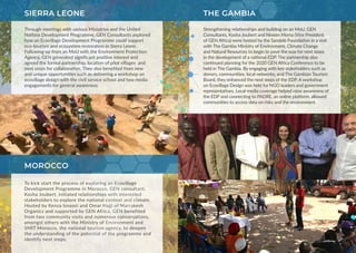 SIERRA LEONE
MOROCCO
To kick start the process of exploring an Ecovillage
Development Programme in Morocco, GEN consultant,
Kosha Joubert, initiated relationships with interested
stakeholders to explore the national context and climate.
Hosted by Kenza Isnasni and Omar Hajji of Marrakesh
Organics and supported by GEN Africa, GEN benefited
from two community visits and numerous conversations,
amongst others with the Ministry of Environment and
SMIT Morocco, the national tourism agency, to deepen
the understanding of the potential of the programme and
identify next steps.
THE GAMBIA
Strengthening relationships and building on an MoU, GEN
Consultants, Kosha Joubert and Niveen Morsy (Vice President
of GEN Africa) were hosted by the Sandele Foundation in a visit
with The Gambia Ministry of Environment, Climate Change
and Natural Resources to begin to pave the way for next steps
in the development of a national EDP. The partnership also
continued planning for the 2020 GEN Africa Conference to be
held in The Gambia. By engaging with key stakeholders such as
donors, communities, local networks, and The Gambian Tourism
Board, they enhanced the next steps of the EDP. A workshop
on Ecovillage Design was held for NGO leaders and government
representatives. Local media coverage helped raise awareness of
the EDP and connecting to PADRE, an online platform, allowed
communities to access data on risks and the environment.
Through meetings with various Ministries and the United
Nations Development Programme, GEN Consultants explored
how an Ecovillage Development Programme could support
eco-tourism and ecosystem restoration in Sierra Leone.
Following up from an MoU with the Environment Protection
Agency, GEN generated significant positive interest and
agreed the formal partnership, location of pilot villages and
next steps for collaboration. They also benefited from new
and unique opportunities such as delivering a workshop on
ecovillage design with the civil service school and two media
engagements for general awareness.
 
