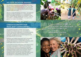 The education programme, ReScope, which serves five
African countries earned this year’s top prize. Since 2004,
exemplary community projects have been celebrated by
the award (previously called the GAIA Excellence Award),
initiated by the Gaia Trust.
This year, among 32 inspiring applications, we recognised
ReScope for their accomplishments of disseminating
green technologies and permaculture techniques across
Kenya, Malawi, Uganda, Zambia and Zimbabwe. Their aim
since 2006 is to facilitate the whole school approach to
greener and resilient communities.
HILDUR JACKSON AWARD
GREEN ECONOMY FOR
RESILIENT COMMUNITIES
An integrated approach to climate and economic
resiliency was implemented in ten communities in
Zambia, empowering smallholders to sustainably diversify
their income streams while increasing environmental
husbandry, by applying the innovative Integrated Land-
Use Design (ILUD) methodology.
Funded by the Scottish Government and in partnership
with the ReScope network (Regional Schools and
Colleges Permaculture), it reached 400 beneficiaries (35%
being single mothers and out of school youth).
In June 2019 over forty participants in the Climate Justice
Innovation Fund project in Kapiri Mposhi and Monze
converged at the Munyeke homestead for training in
social enterprise development and making rocket stoves.
Facilitated by GEN members from Cameroon, Malawi,
and Zambia, participants gained knowledge in agro-
ecological practices such as rain water harvesting, natural
soil improvement, intercropping, mulching, and crop
diversification for nutrition and income security.
If there is a little bit of hope - an
ember of hope - I am going to blow
on it and try to start a fire.
-Albert Bates, The Farm
 