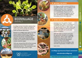 GENPROGRAMMESECOVILLAGEIMPACT
ecovillage.org/resources/impact-assessment
education@ecovillage.org
Ecovillages provide numerous and diverse
intangible benefits, such as building social
capital, providing a sense of purpose
and belonging, improving well-being,
and empowerment. These benefits are
less easy to record and measure, but are
often identified by ecovillage residents
themselves as the most important.
Learning from the positive impact
ecovillages have, GEN is committed to
catalysing the power of communities
for regenerative future. GEN celebrates
existing ecovillages as demonstrations
sites of replicable and transferable
social innovations.
GEN also helps to spread community-
led approaches through our ecovillage
programmes, which create wealth and
employment opportunities, halt and
reverse environmental degradation,
sequester carbon and provide
communities with the knowledge, skills
and tools to guarantee a healthy future.
Learn more:
BEYOND THE SDGS
WORK WITH US
Photo credit to: Dancing Rabbit, MariaLuiza, Gaia Ashram
Ecovillages pioneer innovative solutions that
enable communities, regions and states to
achieve their UN Sustainable Development
Goals and Climate Agreements.
Research on ecovillage impact agrees.TheTESS
research project concluded that if only five
percent of the EU were to engage in effective
community-led climate change adaptation
initiatives, carbon savings would be sufficient
for 85% of its countries to achieve their 2020
emission reduction targets.
TESS also showed that 63% of the surveyed
community-based initiatives have been
replicated elsewhere. The potential to scale
community-led regeneration is high!
ECOVILLAGE
IMPACT
 