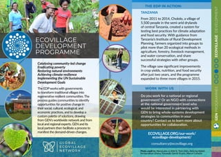 Catalysing community-led change
Eradicating poverty
Restoring natural environments
Achieving climate resilience
Implementing the UN Sustainable
Development Goals
The EDPworks with governments
to transform traditional villages into
regenerative resilient communities.The
process guides communities to identify
opportunities for positive change in
their social, cultural, ecological, and
economic practices, and to develop a
custom palette of solutions, drawing
from GEN’s worldwide network and from
local and regional experts. GEN and its
local partners then facilitate a process to
manifest the demand-driven changes.
ECOVILLAGE
DEVELOPMENT
PROGRAMME
GENPROGRAMMESECOVILLAGEDEVELOPMENT
ECOVILLAGE.ORG/our-work/
ecovillage-development/
consultancy@ecovillage.org
TANZANIA
From 2011 to 2014, Chololo, a village of
5,500 people in the semi-arid drylands
of central Tanzania, created a system for
testing best practices for climate adaptation
and food security. With guidance from
Tanzania’s Institute of Rural Development
Planning, farmers organized into groups to
pilot more than 20 ecological methods in
agriculture, forestry, livestock management,
and water conservation, and share
successful strategies with other groups.
The village saw significant improvements
in crop yields, nutrition, and food security
after just two years, and the programme
expanded to three more villages in 2015.
Do you work for a national or regional
government? Or an NGO with connections
at the national government level who
would be interested in partnering with
GEN to bring whole-systems development
strategies to communities in your
country? Contact us to learn more about
opportunities for collaboration.
THE EDP IN ACTION:
WORK WITH US
Photo credit to: MariaLuiza, G-BIACK, Twin Oaks, Dancing Rabbit,
Permaculture Ghana, Fernando Garcia Vicario, Marcel Carneiro
 