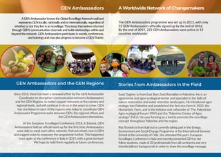 GEN Ambassadors A Worldwide Network of Changemakers
The GEN Ambassadors programme was set up in 2013, with only
55 GEN Ambassadors officially signed up by the end of 2016.
By the end of 2019, 222 GEN Ambassadors were active in 53
countries worldwide!
GEN Ambassadors and the GEN Regions
Since 2018, there has been a renewed effort by the GEN Ambassador
Coordinator to strengthen communication between Ambassadors
and the GEN Regions, to better support networks at the country and
regional levels, and will continue to do so in the years to come. GEN
has one liaison in each of the regions who helps to coordinate GEN
Ambassador Programme tasks between GEN, the regional offices and
the GEN Ambassadors themselves.
At the European Ecovillages Conference 2018, in Estonia, GEN
Ambassadors held an official meet-up for the first time. Ambassadors
were able to meet each other, network, find out what’s new in GEN
and suggest ways to empower the programme further. This happened
once again at the conference in Italy in 2019, with a great turnout!
We hope to hold them regularly at future conferences.
Stories from Ambassadors in the Field
Saad Dagher, is from East Bani Zeid/Ramallah in Palestine. He is an
agronomist and agro-ecological farmer and specialist in the field of
nature restoration and water retention landscapes. He introduced agro-
ecology into Palestine and established the first eco-farm in 2002, the
Humanistic Farm, and is the initiator and cofounder of ‘The Palestinian
Agro-ecological Forum’ (PAF) and the “Palestine Center of Agro-
ecology”-PaCA. He uses farming as a tool to promote the ecovillage
concept throughout Palestine and the region.
RitaTrombin is from Italy but is currently taking part in the Energy,
Environment and Social Change Programme at the International Summer
School at the University of Oslo. She attended this year’s European
Ecovillages Conference in Italy and recently presented GEN to her
fellow students, made of 20 professionals from all continents and very
interdisciplinary backgrounds in order to share the ecovillage message.
AGENAmbassadorknows the Global Ecovillage Networkwell and
represents GEN locally, nationallyand/orinternationally, regardless of
whetherornot theylive in an ecovillage.Theykeep themselves informed
through GEN’s communication channels and build relationshipswithin and
beyond the network. GENAmbassadors participate in events, conferences,
and trainings and mayalso progress to become a GENTrainer.
 