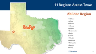 11 Regions Across Texas
Abilene Region
• Abilene
• Clyde
• Moran
• Albany
• Odessa
• Sweetwater
• Roby
• Trent
• Merkel
• Eastland
• Rising Star
• Ranger
• Cisco
23Locations 60
 