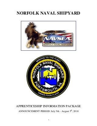 1
NORFOLK NAVAL SHIPYARD
APPRENTICESHIP INFORMATION PACKAGE
ANNOUNCEMENT PERIOD: July 5th – August 5th
, 2018
 