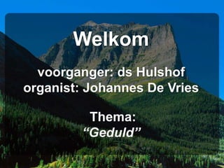 Welkom
voorganger: ds Hulshof
organist: Johannes De Vries
Thema:
“Geduld”
 